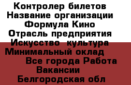 Контролер билетов › Название организации ­ Формула Кино › Отрасль предприятия ­ Искусство, культура › Минимальный оклад ­ 13 000 - Все города Работа » Вакансии   . Белгородская обл.